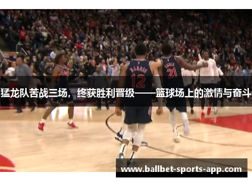 猛龙队苦战三场，终获胜利晋级——篮球场上的激情与奋斗
