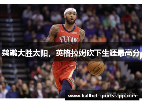 鹈鹕大胜太阳，英格拉姆砍下生涯最高分